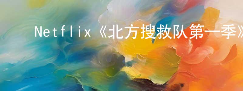 白永德的动漫综艺大全,Netflix《北方搜救队第一季》迅雷下载/在线观看/百度云-都市/情感-美剧天堂